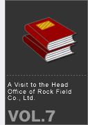 vol7.  A Visit to the Head Office of Rock Field Co., Ltd.